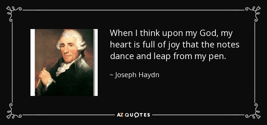 When I think upon my God, my heart is full of joy that the notes dance and leap from my pen. - Joseph Haydn