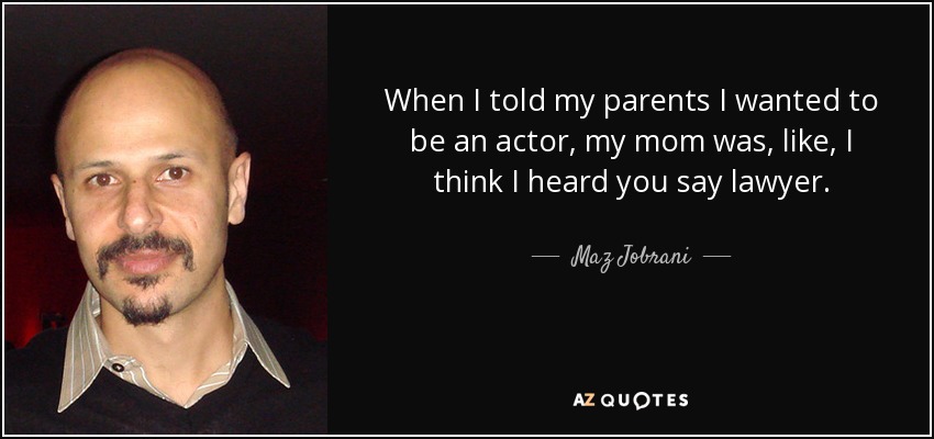 When I told my parents I wanted to be an actor, my mom was, like, I think I heard you say lawyer. - Maz Jobrani