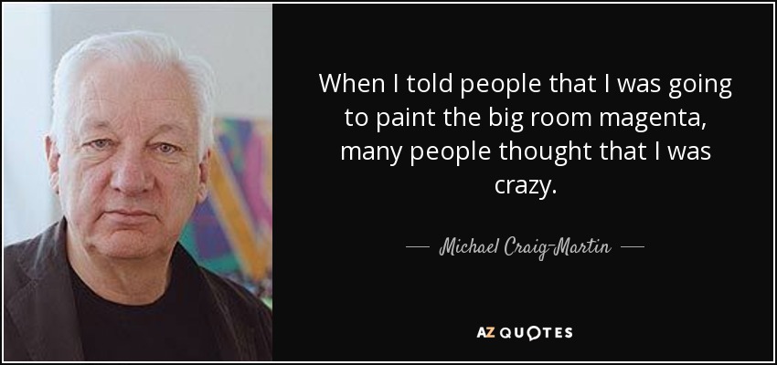 When I told people that I was going to paint the big room magenta, many people thought that I was crazy. - Michael Craig-Martin