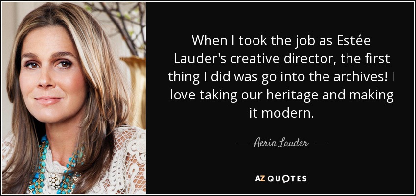 When I took the job as Estée Lauder's creative director, the first thing I did was go into the archives! I love taking our heritage and making it modern. - Aerin Lauder