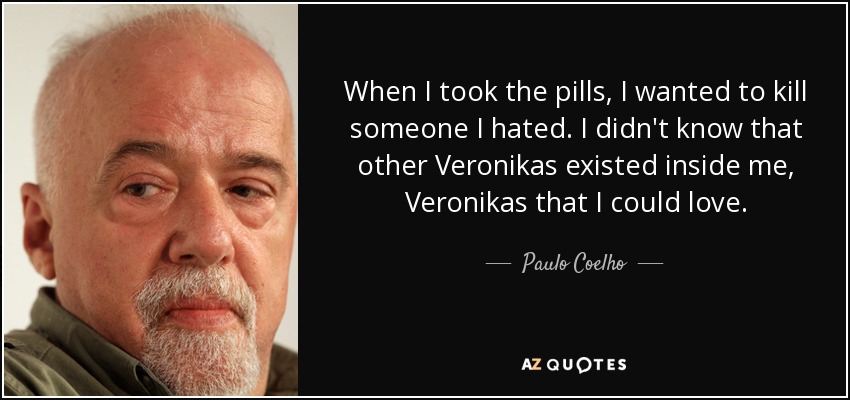 When I took the pills, I wanted to kill someone I hated. I didn't know that other Veronikas existed inside me, Veronikas that I could love. - Paulo Coelho