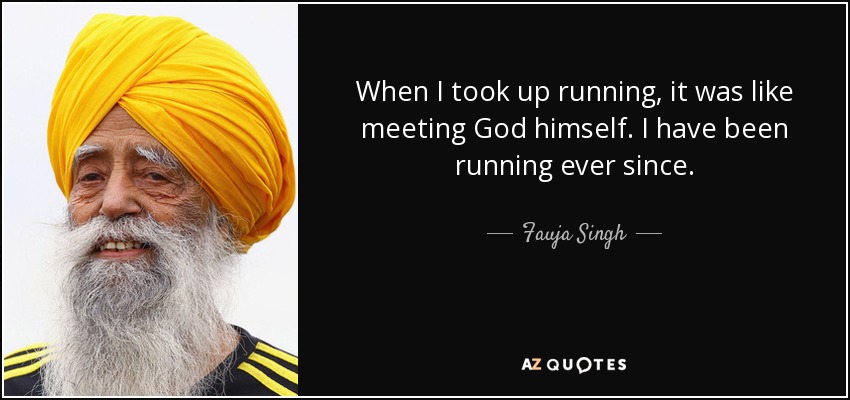 When I took up running, it was like meeting God himself. I have been running ever since. - Fauja Singh