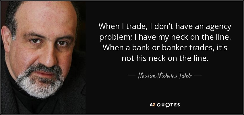 When I trade, I don't have an agency problem; I have my neck on the line. When a bank or banker trades, it's not his neck on the line. - Nassim Nicholas Taleb