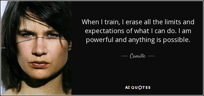 When I train, I erase all the limits and expectations of what I can do. I am powerful and anything is possible. - Camille