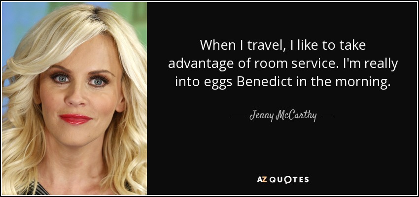 When I travel, I like to take advantage of room service. I'm really into eggs Benedict in the morning. - Jenny McCarthy