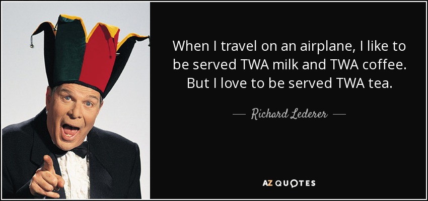 When I travel on an airplane, I like to be served TWA milk and TWA coffee. But I love to be served TWA tea. - Richard Lederer