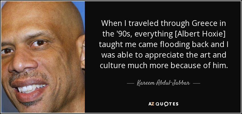 When I traveled through Greece in the '90s, everything [Albert Hoxie] taught me came flooding back and I was able to appreciate the art and culture much more because of him. - Kareem Abdul-Jabbar