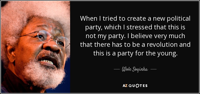 When I tried to create a new political party, which I stressed that this is not my party. I believe very much that there has to be a revolution and this is a party for the young. - Wole Soyinka