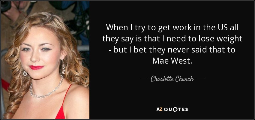 When I try to get work in the US all they say is that I need to lose weight - but I bet they never said that to Mae West. - Charlotte Church