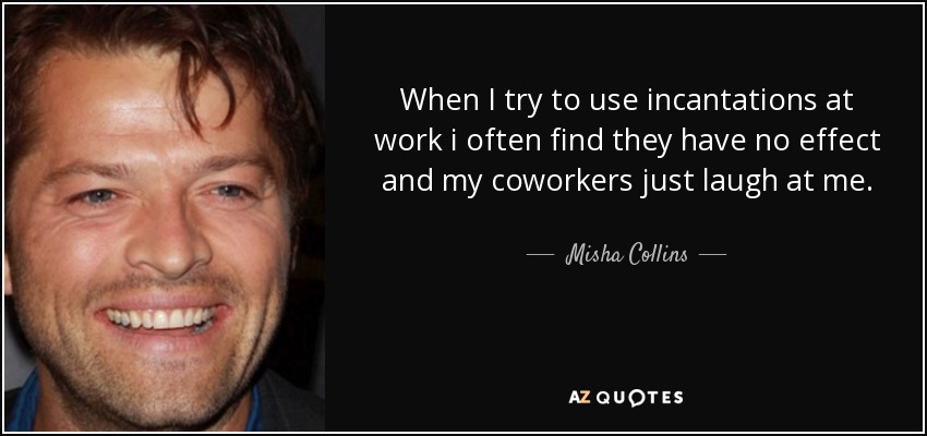 When I try to use incantations at work i often find they have no effect and my coworkers just laugh at me. - Misha Collins