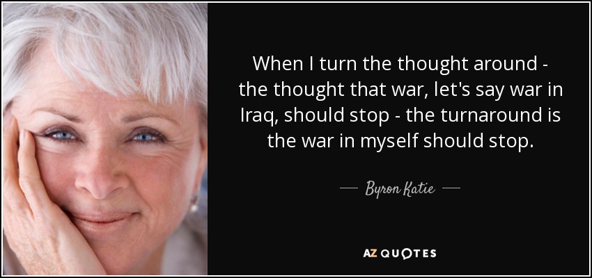 When I turn the thought around - the thought that war, let's say war in Iraq, should stop - the turnaround is the war in myself should stop. - Byron Katie