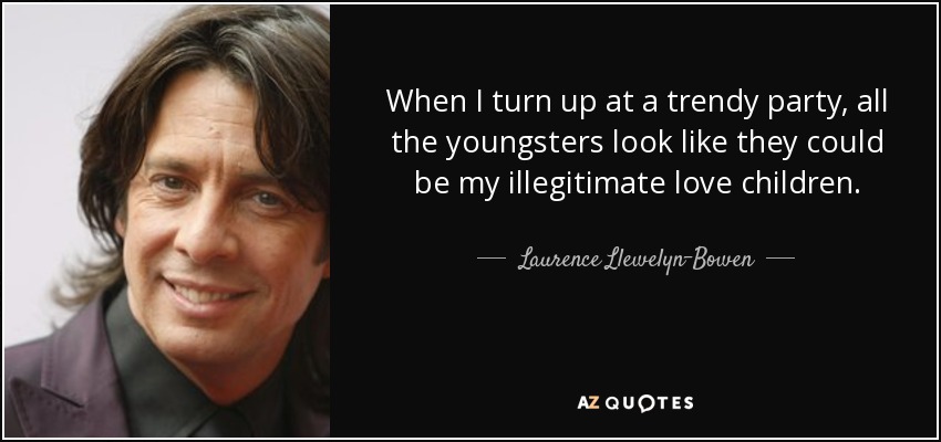 When I turn up at a trendy party, all the youngsters look like they could be my illegitimate love children. - Laurence Llewelyn-Bowen