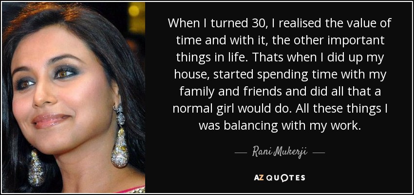 When I turned 30, I realised the value of time and with it, the other important things in life. Thats when I did up my house, started spending time with my family and friends and did all that a normal girl would do. All these things I was balancing with my work. - Rani Mukerji