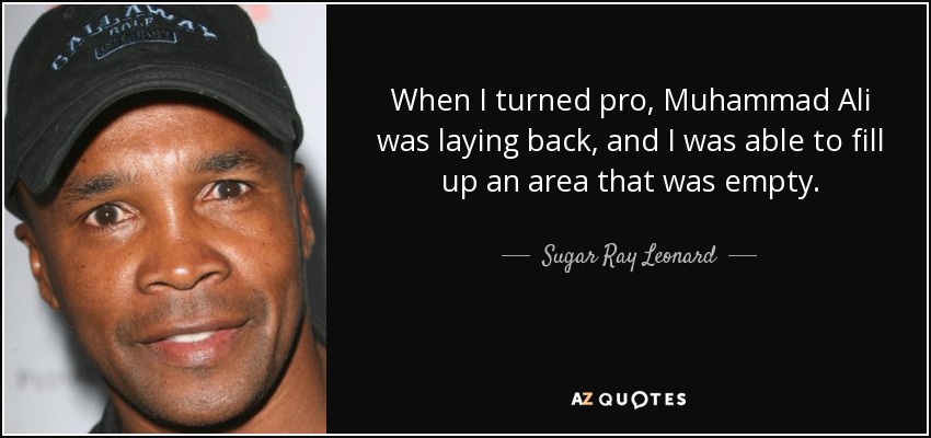 When I turned pro, Muhammad Ali was laying back, and I was able to fill up an area that was empty. - Sugar Ray Leonard