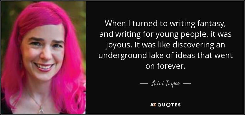 When I turned to writing fantasy, and writing for young people, it was joyous. It was like discovering an underground lake of ideas that went on forever. - Laini Taylor