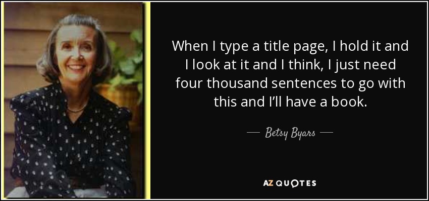 When I type a title page, I hold it and I look at it and I think, I just need four thousand sentences to go with this and I’ll have a book. - Betsy Byars