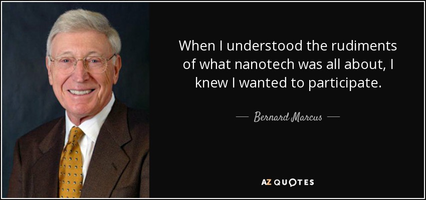When I understood the rudiments of what nanotech was all about, I knew I wanted to participate. - Bernard Marcus