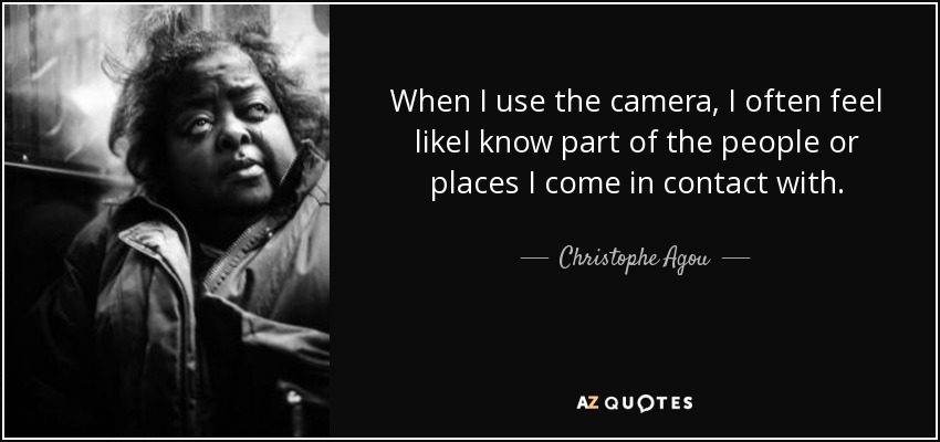 When I use the camera, I often feel likeI know part of the people or places I come in contact with. - Christophe Agou