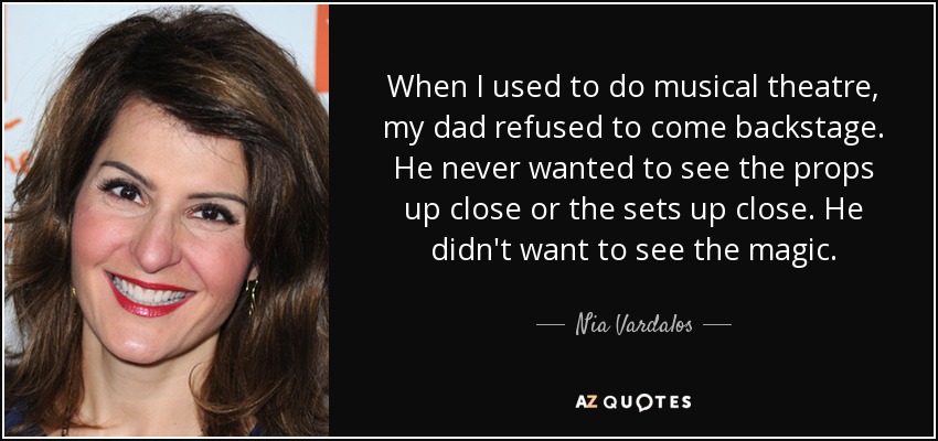 When I used to do musical theatre, my dad refused to come backstage. He never wanted to see the props up close or the sets up close. He didn't want to see the magic. - Nia Vardalos