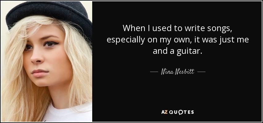 When I used to write songs, especially on my own, it was just me and a guitar. - Nina Nesbitt