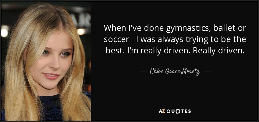 When I've done gymnastics, ballet or soccer - I was always trying to be the best. I'm really driven. Really driven. - Chloe Grace Moretz