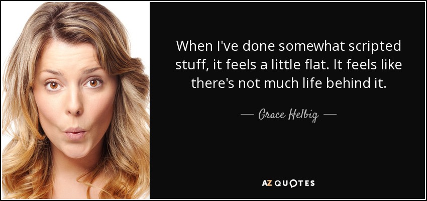 When I've done somewhat scripted stuff, it feels a little flat. It feels like there's not much life behind it. - Grace Helbig