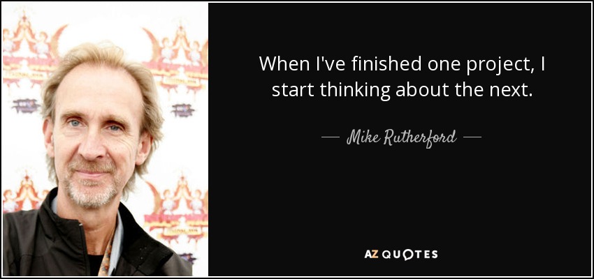 When I've finished one project, I start thinking about the next. - Mike Rutherford