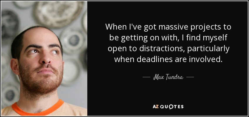 When I've got massive projects to be getting on with, I find myself open to distractions, particularly when deadlines are involved. - Max Tundra