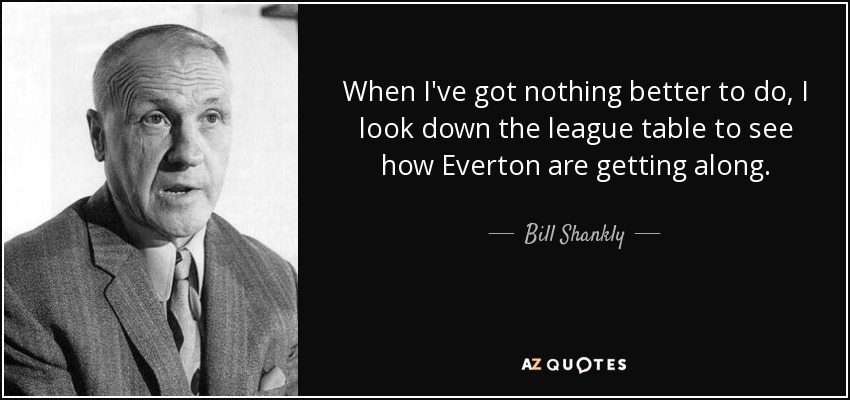When I've got nothing better to do, I look down the league table to see how Everton are getting along. - Bill Shankly