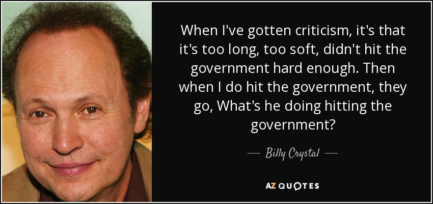 When I've gotten criticism, it's that it's too long, too soft, didn't hit the government hard enough. Then when I do hit the government, they go, What's he doing hitting the government? - Billy Crystal