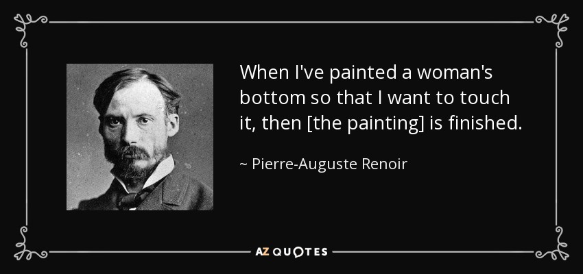 When I've painted a woman's bottom so that I want to touch it, then [the painting] is finished. - Pierre-Auguste Renoir