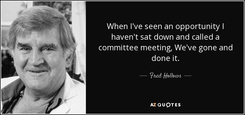 When I've seen an opportunity I haven't sat down and called a committee meeting, We've gone and done it. - Fred Hollows