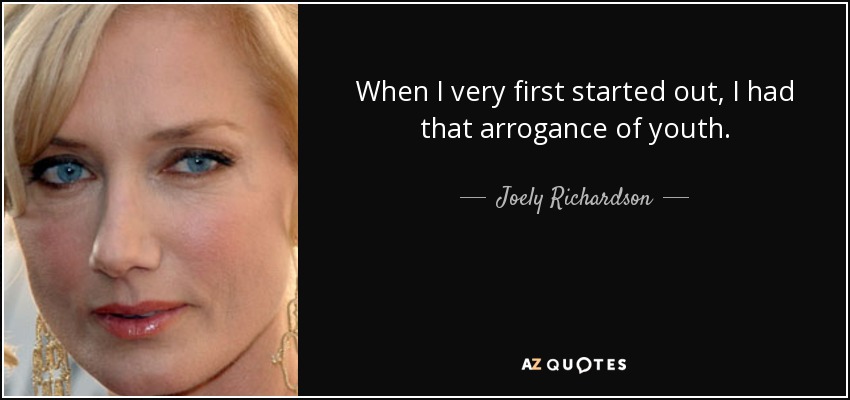 When I very first started out, I had that arrogance of youth. - Joely Richardson