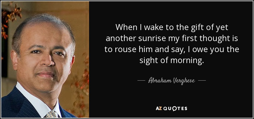 When I wake to the gift of yet another sunrise my first thought is to rouse him and say, I owe you the sight of morning. - Abraham Verghese