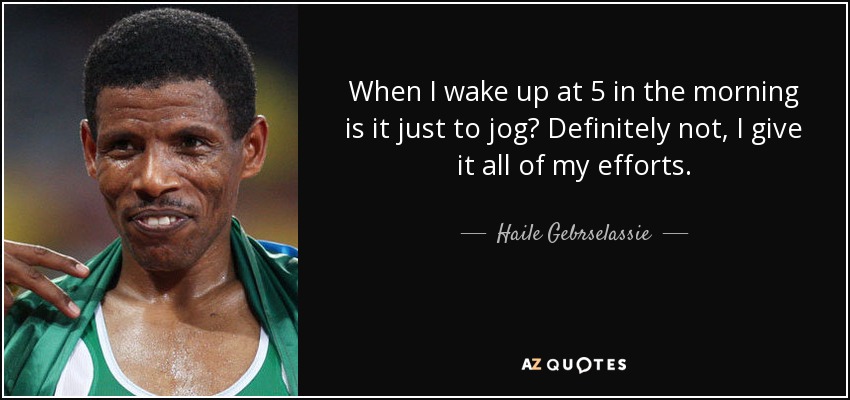 When I wake up at 5 in the morning is it just to jog? Definitely not, I give it all of my efforts. - Haile Gebrselassie