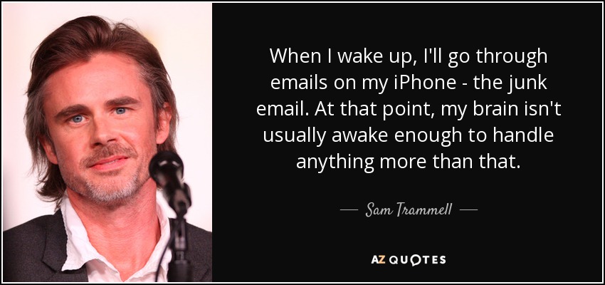 When I wake up, I'll go through emails on my iPhone - the junk email. At that point, my brain isn't usually awake enough to handle anything more than that. - Sam Trammell