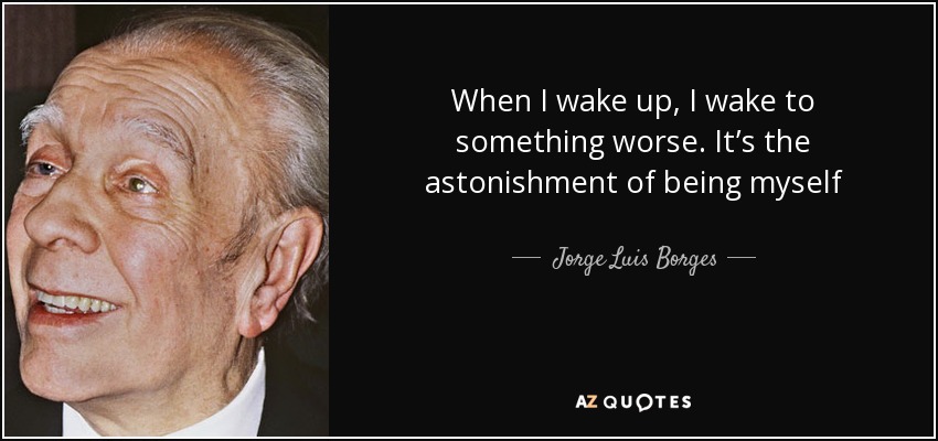 When I wake up, I wake to something worse. It’s the astonishment of being myself - Jorge Luis Borges