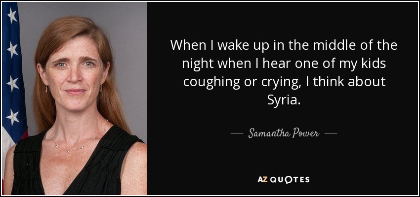 When I wake up in the middle of the night when I hear one of my kids coughing or crying, I think about Syria. - Samantha Power