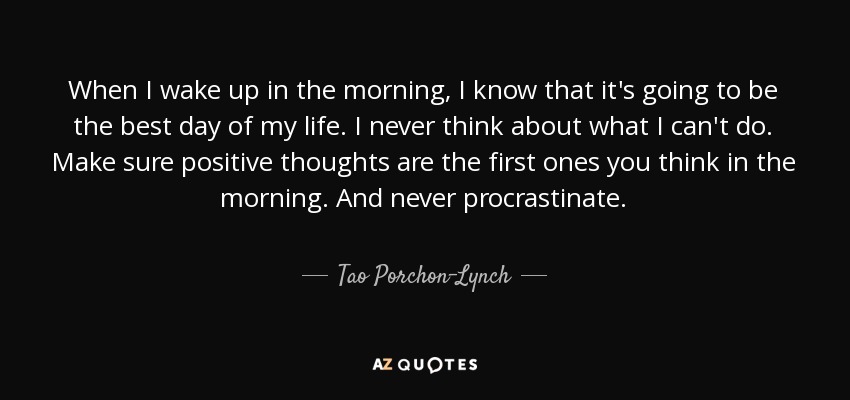 When I wake up in the morning, I know that it's going to be the best day of my life. I never think about what I can't do. Make sure positive thoughts are the first ones you think in the morning. And never procrastinate. - Tao Porchon-Lynch
