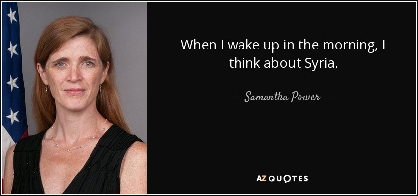 When I wake up in the morning, I think about Syria. - Samantha Power