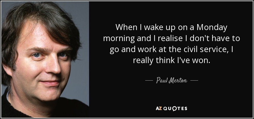When I wake up on a Monday morning and I realise I don't have to go and work at the civil service, I really think I've won. - Paul Merton
