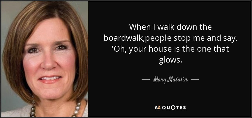 When I walk down the boardwalk,people stop me and say, 'Oh, your house is the one that glows. - Mary Matalin