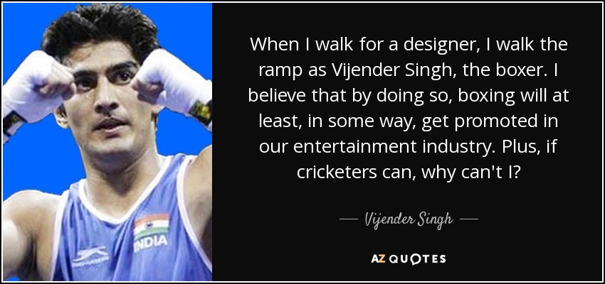 When I walk for a designer, I walk the ramp as Vijender Singh, the boxer. I believe that by doing so, boxing will at least, in some way, get promoted in our entertainment industry. Plus, if cricketers can, why can't I? - Vijender Singh