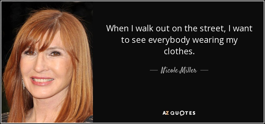 When I walk out on the street, I want to see everybody wearing my clothes. - Nicole Miller
