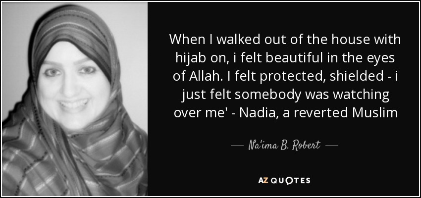 When I walked out of the house with hijab on, i felt beautiful in the eyes of Allah. I felt protected, shielded - i just felt somebody was watching over me' - Nadia, a reverted Muslim - Na'ima B. Robert