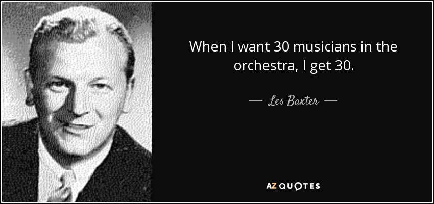When I want 30 musicians in the orchestra, I get 30. - Les Baxter