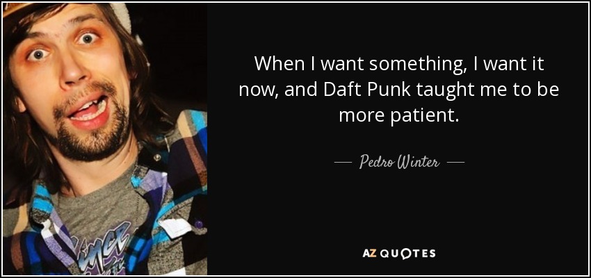 When I want something, I want it now, and Daft Punk taught me to be more patient. - Pedro Winter