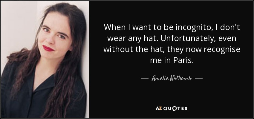 When I want to be incognito, I don't wear any hat. Unfortunately, even without the hat, they now recognise me in Paris. - Amelie Nothomb