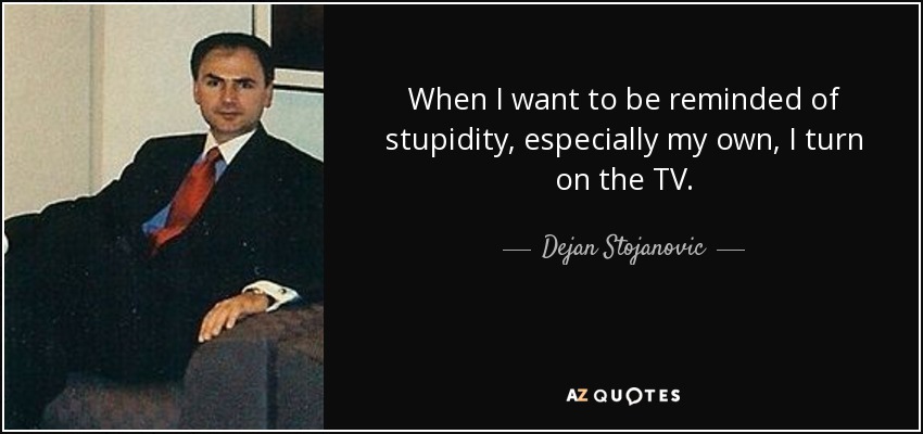 When I want to be reminded of stupidity, especially my own, I turn on the TV. - Dejan Stojanovic