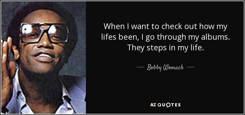 When I want to check out how my lifes been, I go through my albums. They steps in my life. - Bobby Womack